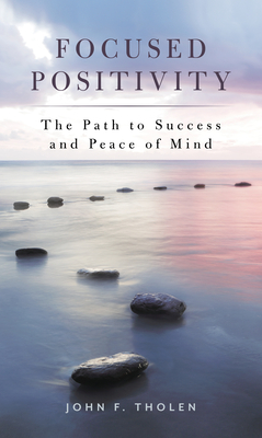 Focused Positivity: The Path to Success and Peace of Mind - Tholen, John F