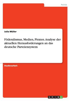 Foderalismus, Medien, Piraten. Analyse Der Aktuellen Herausforderungen an Das Deutsche Parteiensystem - M?ller, Julia