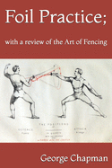 Foil Practice; with a review of the Art of Fencing: according to the theories of LA BO?SSI?RE, HAMON, GOMARD, and GRISIER. For the use of military classes, instructors in the army, and others