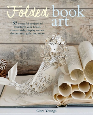 Folded Book Art: 35 Beautiful Projects to Transform Your Books--Create Cards, Display Scenes, Decorations, Gifts, and More - Youngs, Clare