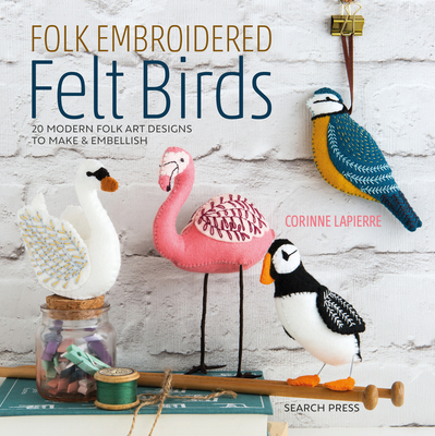 Folk Embroidered Felt Birds: 20 Modern Folk Art Designs to Make & Embellish - Lapierre, Corinne