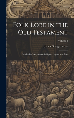 Folk-lore in the Old Testament: Studies in Comparative Religion, Legend and Law; Volume 2 - Frazer, James George