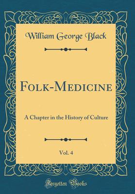 Folk-Medicine, Vol. 4: A Chapter in the History of Culture (Classic Reprint) - Black, William George