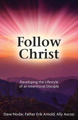 Follow Christ: Developing the Lifestyle of an Intentional Disciple - Nodar, Dave, and Arnold, Father Erik, and Ascosi, Ally