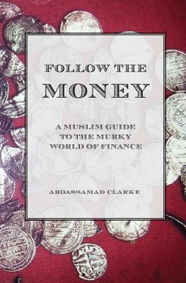 Follow the Money - A Muslim Guide to the Murky World of Finance - Clarke, Abdassamad