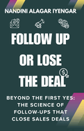 Follow Up or Lose the Deal: Beyond the First Yes: The Science of Follow-Ups That Close Sales Deals