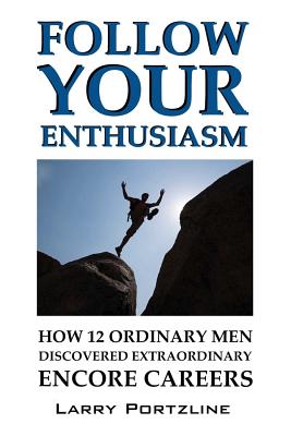 Follow Your Enthusiasm: How 12 Ordinary Men Discovered Extraordinary Encore Careers - Portzline, Larry