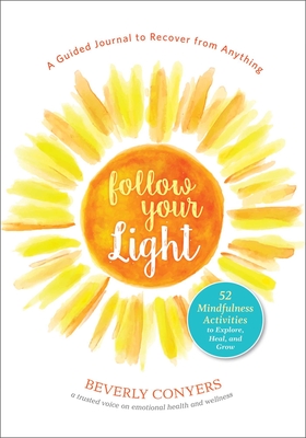 Follow Your Light: A Guided Journal to Recover from Anything; 52 Mindfulness Activities to Explore, Heal, and Grow - Conyers, Beverly
