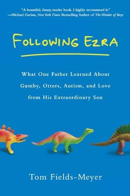 Following Ezra: What One Father Learned About Gumby, Otters, Autism, and Love From His Extraordi nary Son - Fields-Meyer, Tom