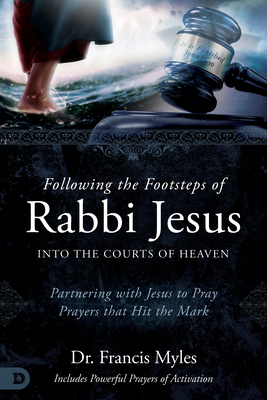 Following the Footsteps of Rabbi Jesus Into the Courts of Heaven: Partnering with Jesus to Pray Prayers That Hit the Mark - Myles, Francis, Dr.