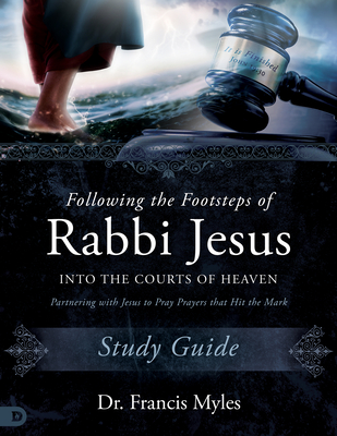 Following the Footsteps of Rabbi Jesus Into the Courts of Heaven Study Guide: Partnering with Jesus to Pray Prayers That Hit the Mark - Myles, Francis, Dr.