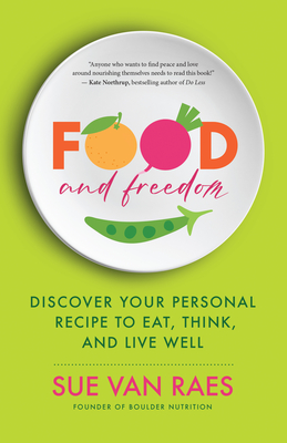 Food and Freedom: Discover Your Personal Recipe to Eat, Think, and Live Well - Raes, Sue Van