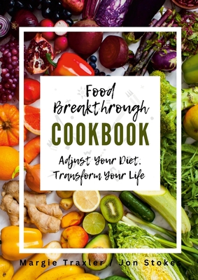 Food Breakthrough Cookbook: Adjust Your Diet, Transform Your Life - Traxler, Margie, and Stokes, Jon