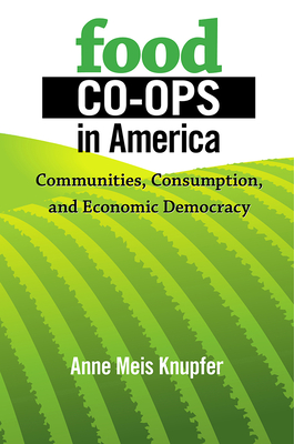 Food Co-ops in America: Communities, Consumption, and Economic Democracy - Knupfer, Anne Meis