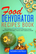 Food Dehydrator Recipes Book: The Complete Guide to Dehydrating Foods Including Vegetable, Fruits, Meat, Snacks & DIY Dehydrated Meals for The Trail or On-The-Go