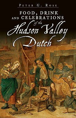 Food, Drink and Celebrations of the Hudson Valley Dutch - Rose, Peter G