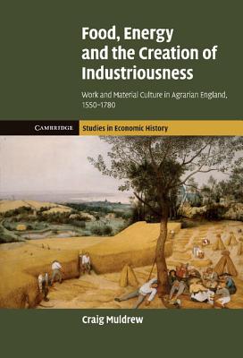 Food, Energy and the Creation of Industriousness: Work and Material Culture in Agrarian England, 1550-1780 - Muldrew, Craig