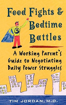 Food Fights and Bedtime Battles: A Working Parent's Guide to Negotiating Daily Power Struggles - Jordan, Tim