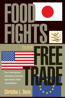 Food Fights Over Free Trade: How International Institutions Promote Agricultural Trade Liberalization - Davis, Christina L