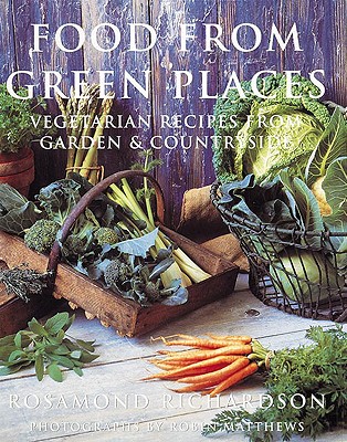 Food from Green Places: Vegetarian Recipes from Garden & Countryside - Richardson, Rosamund, and Matthews, Robin (Photographer)