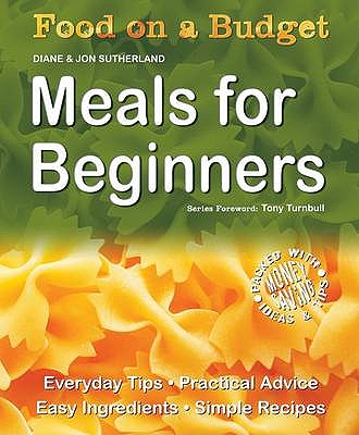 Food on a Budget: Meals For Beginners: Everyday Tips, Practical Advice, Easy Ingredients, Simple Recipes - Sutherland, Diane, and Sutherland, Jon, and Turnbull, Tony (Foreword by)
