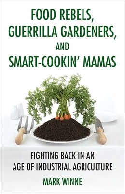 Food Rebels, Guerrilla Gardeners, and Smart-Cookin' Mamas: Fighting Back in an Age of Industrial Agriculture - Winne, Mark