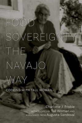 Food Sovereignty the Navajo Way: Cooking with Tall Woman - Frisbie, Charlotte J, and Tall Woman (Contributions by), and Sandoval, Augusta (Contributions by)