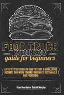 Food Truck Business Guide For Beginners: A Step By Step Guide On How To Start A Mobile Food Business And Work Towards Making It Sustainable And Profitable.