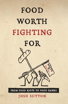 Food Worth Fighting for: From Food Riots to Food Banks - Sutton, Josh