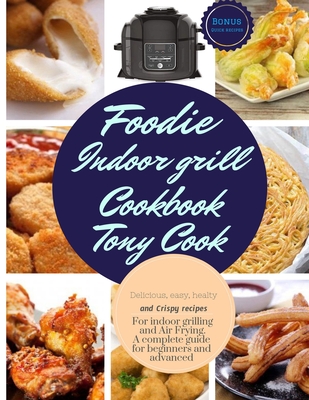 Foodie Indoor grill Cookbook: Delicious, Easy, Healthy and Crispy Recipes for Indoor Grilling and Air Frying. A complete guide for Beginners and Advanced. - Cook, Tony