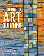 Foolproof Art Quilting: Color, Layer, Stitch; Rediscover Creative Play