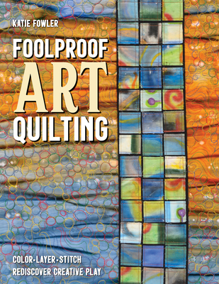 Foolproof Art Quilting: Color, Layer, Stitch; Rediscover Creative Play - Fowler, Katie