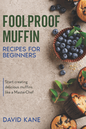 Foolproof Muffin Recipes For Beginners: Start creating delicious muffins like a MasterChef