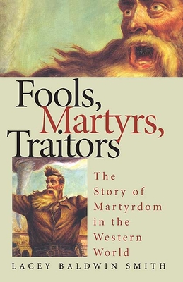 Fools, Martyrs, Traitors: The Story of Martyrdom in the Western World - Smith, Lacey Baldwin