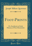 Foot-Prints: Or, Incidents in Early History of New Brunswick (Classic Reprint)