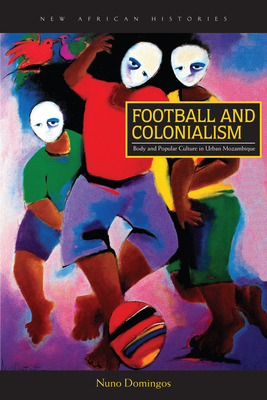 Football and Colonialism: Body and Popular Culture in Urban Mozambique - Domingos, Nuno