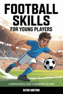 Football Skills for Young Players: A Comprehensive Guide to Mastering the Game