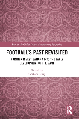 Football's Past Revisited: Further Investigations into the Early Development of the Game - Curry, Graham (Editor)