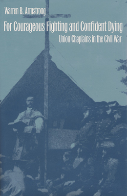 For Courageous Fighting and Confident Dying: Union Chaplains in the Civil War - Armstrong, Warren B