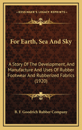 For Earth, Sea and Sky: A Story of the Development, and Manufacture and Uses of Rubber Footwear and Rubberized Fabrics (1920)