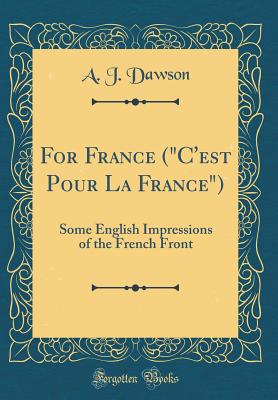 For France ("c'est Pour La France"): Some English Impressions of the French Front (Classic Reprint) - Dawson, A J, Captain