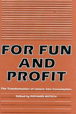 For Fun and Profit: The Transformation of Leisure Into Consumption - Butsch, Richard