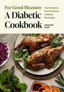 For Good Measure: A Diabetic Cookbook: Over 80 Healthy, Flavorful Recipes to Balance Blood Sugar