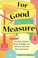 For Good Measure: The Most Complete Guide to Weights and Measures and Their Metric Equivalents