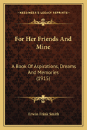 For Her Friends and Mine: A Book of Aspirations, Dreams and Memories (1915)