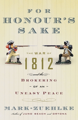 For Honour's Sake: The War of 1812 and the Brokering of an Uneasy Peace - Zuehlke, Mark
