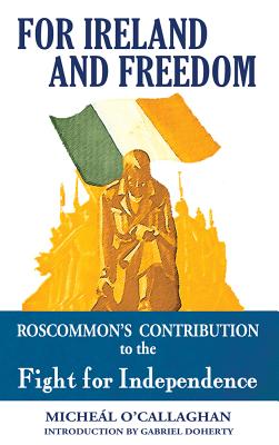 For Ireland and Freedom: Roscommon and the fight for Independence 1917-1921 - O'Callaghan, Micheal, and Doherty, Gabriel (Editor), and Tierney, Christine