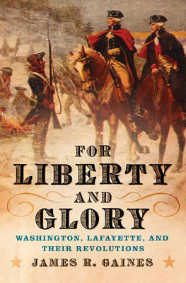 For Liberty and Glory: Washington, Lafayette, and Their Revolutions - Gaines, James R