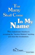 For Many Shall Come in My Name: How Mainstream America Is Accepting the "Ancient Wisdom" Teaching and What This Foreshadows - Yungen, Ray