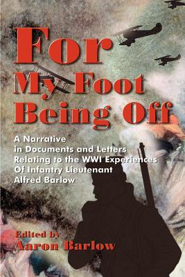 For My Foot Being Off: A Narrative in Documents and Letters Relating to the Wwi Experiences of Infantry Lieutenant Alfred Barlow - Barlow, Aaron (Editor)